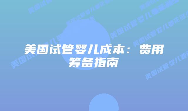 美国试管婴儿成本：费用筹备指南插图