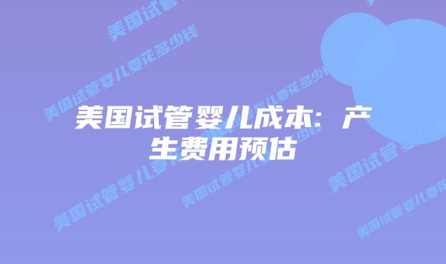 美国试管婴儿成本: 产生费用预估插图
