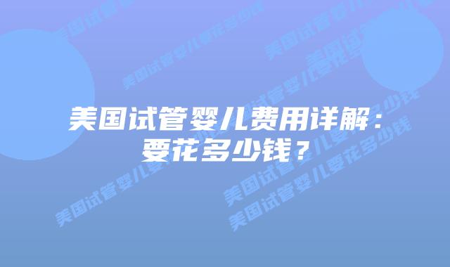 美国试管婴儿费用详解：要花多少钱？插图