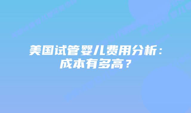 美国试管婴儿费用分析：成本有多高？插图