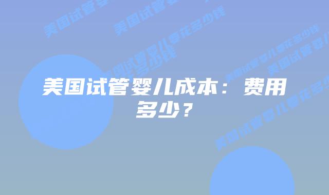 美国试管婴儿成本：费用多少？插图