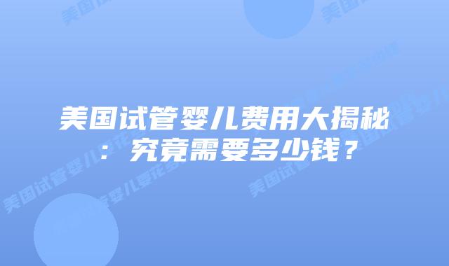 美国试管婴儿费用大揭秘：究竟需要多少钱？插图
