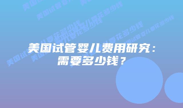 美国试管婴儿费用研究：需要多少钱？插图