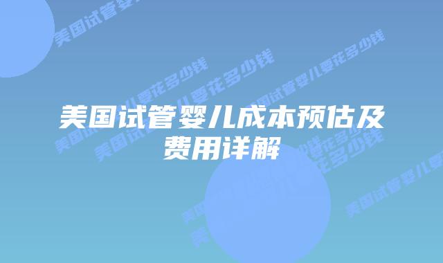 美国试管婴儿成本预估及费用详解插图 美国试管婴儿成本预估及费用详解插图