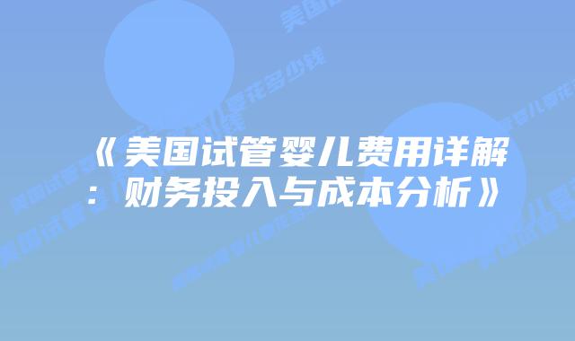 《美国试管婴儿费用详解：财务投入与成本分析》插图
