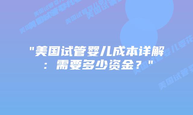 “美国试管婴儿成本详解：需要多少资金？”插图