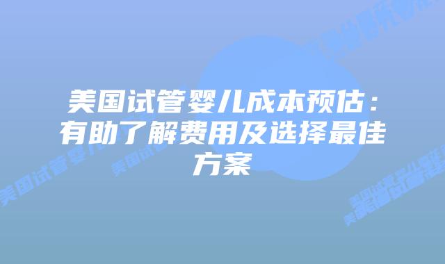 美国试管婴儿成本预估:有助了解费用及选择最佳方案插图 美国试管婴儿成本预估:有助了解费用及选择最佳方案插图