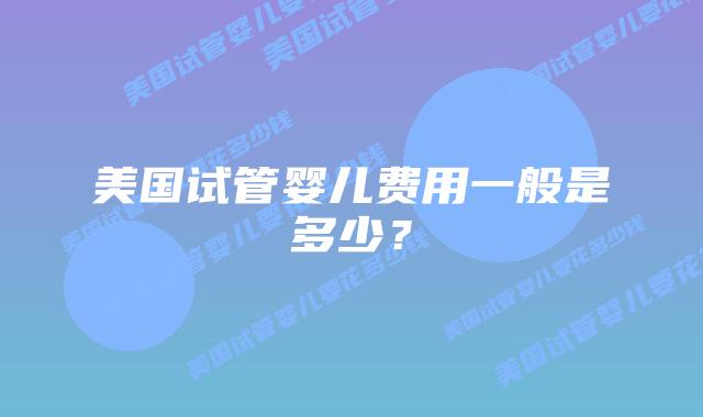 美国试管婴儿费用一般是多少？插图