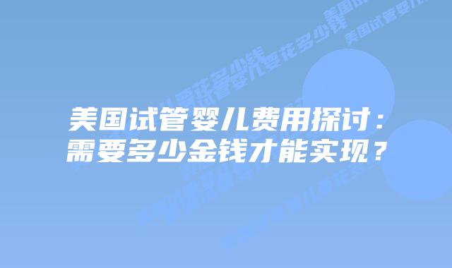 美国试管婴儿费用探讨:需要多少金钱才能实现?插图 美国试管婴儿费用探讨:需要多少金钱才能实现?插图