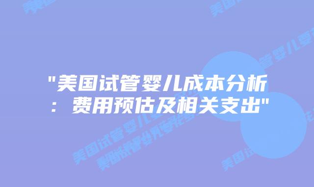 “美国试管婴儿成本分析:费用预估及相关支出”插图 “美国试管婴儿成本分析:费用预估及相关支出”插图