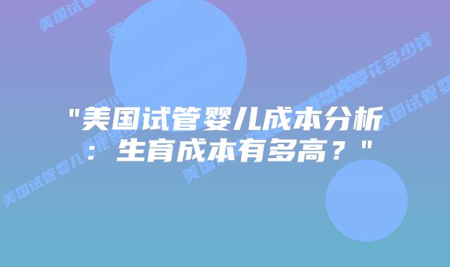 “美国试管婴儿成本分析:生育成本有多高?”插图 “美国试管婴儿成本分析:生育成本有多高?”插图