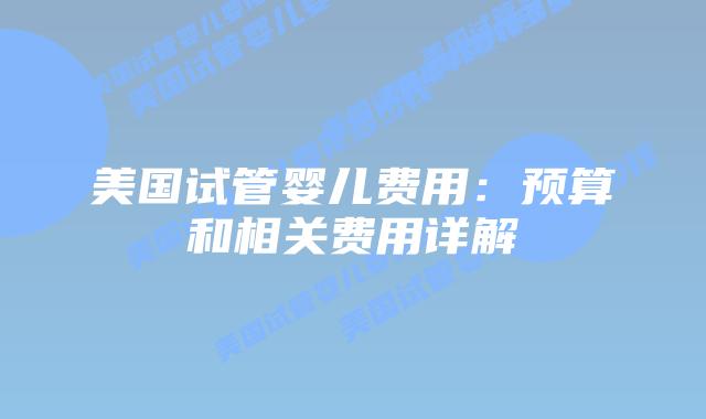 美国试管婴儿费用：预算和相关费用详解插图