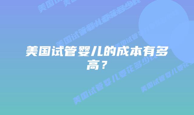 美国试管婴儿的成本有多高？插图