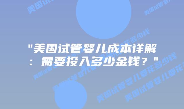 “美国试管婴儿成本详解：需要投入多少金钱？”插图