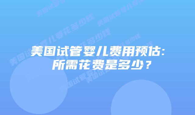 美国试管婴儿费用预估: 所需花费是多少?插图 美国试管婴儿费用预估: 所需花费是多少?插图