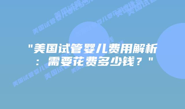 “美国试管婴儿费用解析:需要花费多少钱?”插图 “美国试管婴儿费用解析:需要花费多少钱?”插图