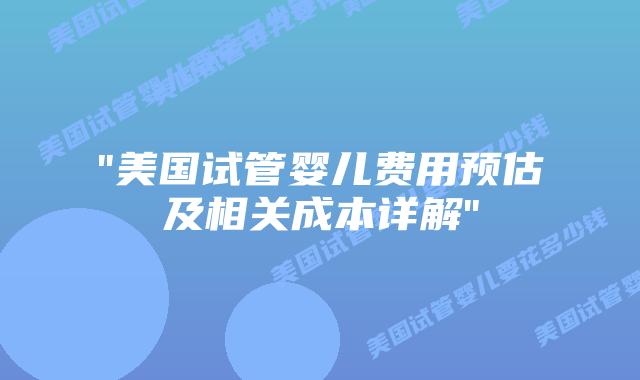 “美国试管婴儿费用预估及相关成本详解”插图