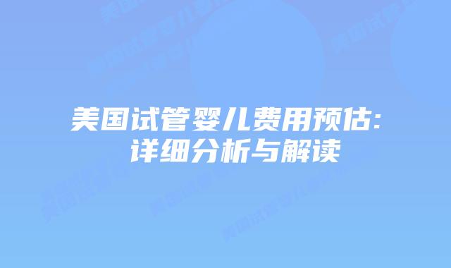 美国试管婴儿费用预估: 详细分析与解读插图