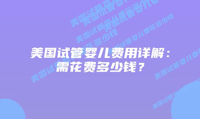 美国试管婴儿费用详解：需花费多少钱？插图