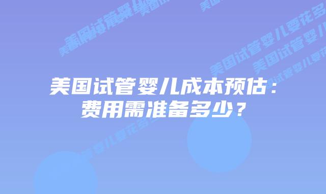 美国试管婴儿成本预估:费用需准备多少?插图 美国试管婴儿成本预估:费用需准备多少?插图