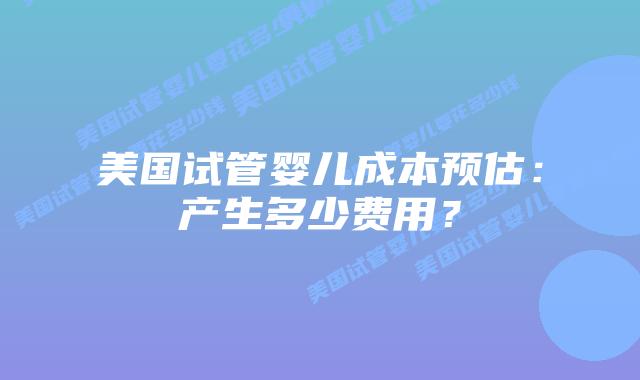 美国试管婴儿成本预估：产生多少费用？插图