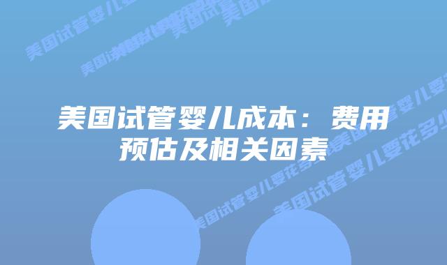 美国试管婴儿成本：费用预估及相关因素插图