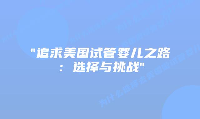 “追求美国试管婴儿之路:选择与挑战”插图 “追求美国试管婴儿之路:选择与挑战”插图