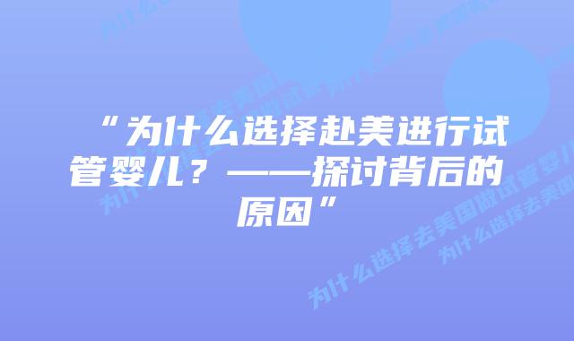 “为什么选择赴美进行试管婴儿?——探讨背后的原因”插图 “为什么选择赴美进行试管婴儿?——探讨背后的原因”插图