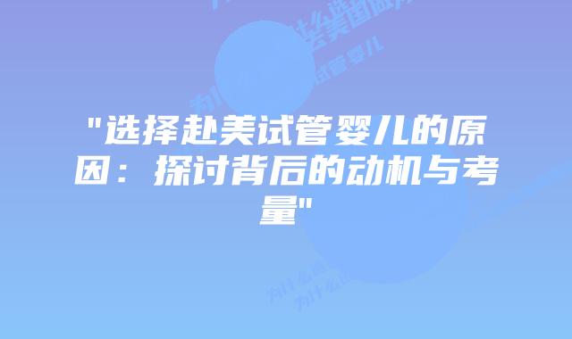 “选择赴美试管婴儿的原因：探讨背后的动机与考量”插图