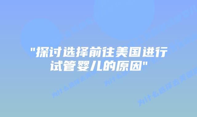 “探讨选择前往美国进行试管婴儿的原因”插图