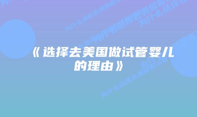 《选择去美国做试管婴儿的理由》插图