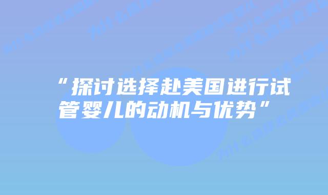 “探讨选择赴美国进行试管婴儿的动机与优势”插图