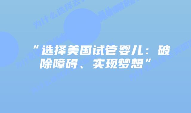 “选择美国试管婴儿：破除障碍、实现梦想”插图