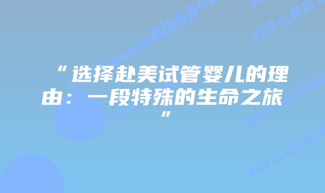 “选择赴美试管婴儿的理由：一段特殊的生命之旅”插图