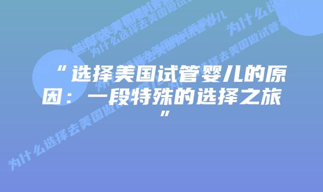 “选择美国试管婴儿的原因：一段特殊的选择之旅”插图