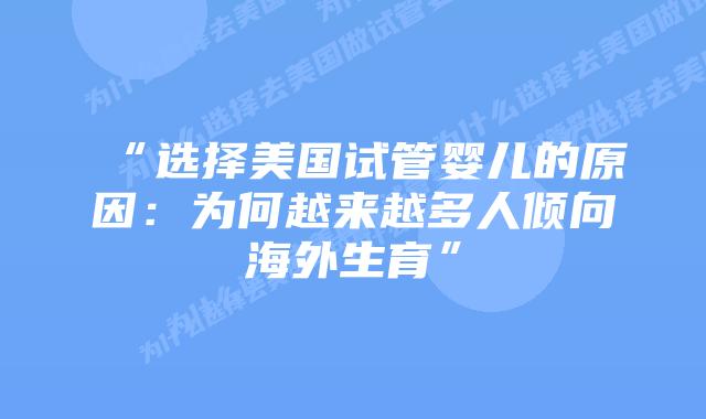 “选择美国试管婴儿的原因:为何越来越多人倾向海外生育”插图 “选择美国试管婴儿的原因:为何越来越多人倾向海外生育”插图