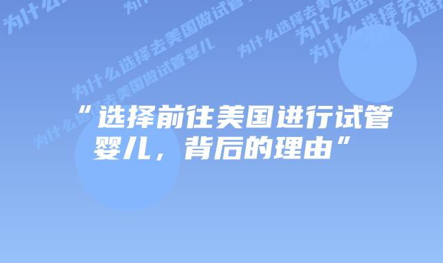 “选择前往美国进行试管婴儿，背后的理由”插图