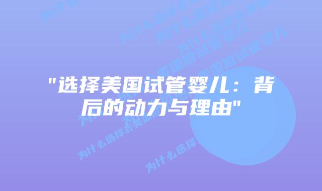 “选择美国试管婴儿:背后的动力与理由”插图 “选择美国试管婴儿:背后的动力与理由”插图