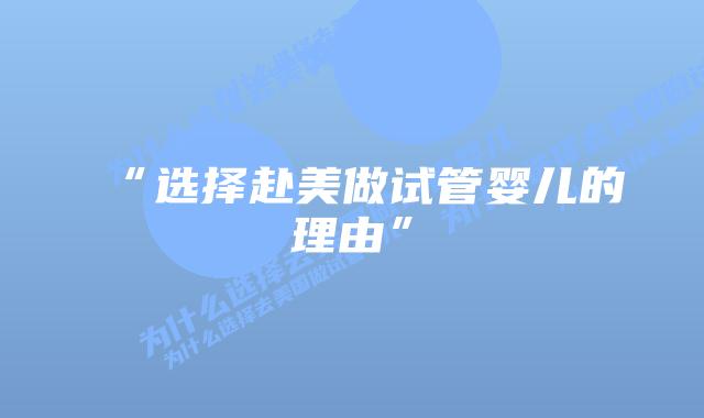 “选择赴美做试管婴儿的理由”插图 “选择赴美做试管婴儿的理由”插图