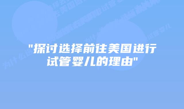 “探讨选择前往美国进行试管婴儿的理由”插图