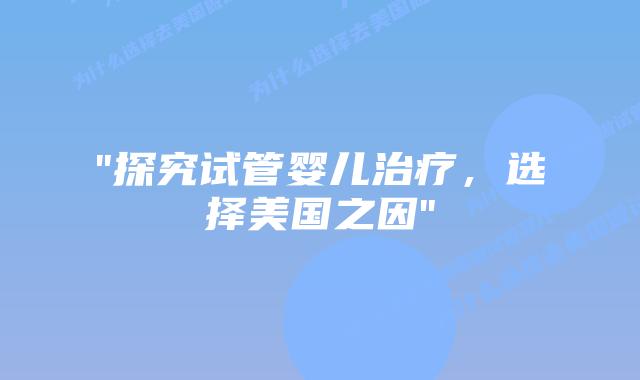 “探究试管婴儿治疗，选择美国之因”插图