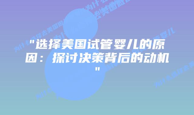 “选择美国试管婴儿的原因：探讨决策背后的动机”插图