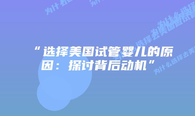 “选择美国试管婴儿的原因：探讨背后动机”插图