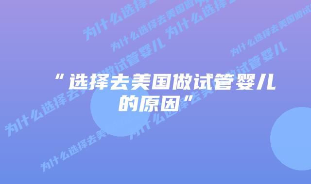 “选择去美国做试管婴儿的原因”插图 “选择去美国做试管婴儿的原因”插图