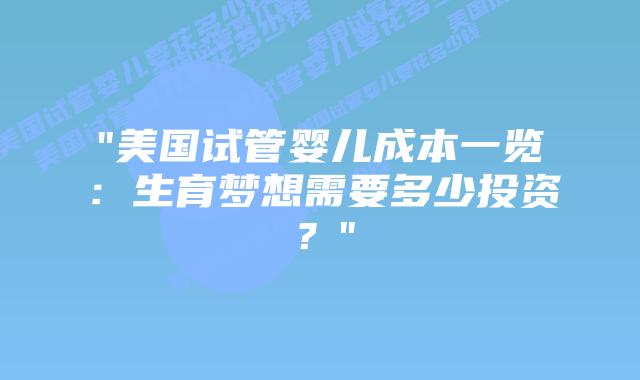 “美国试管婴儿成本一览:生育梦想需要多少投资?”插图 “美国试管婴儿成本一览:生育梦想需要多少投资?”插图