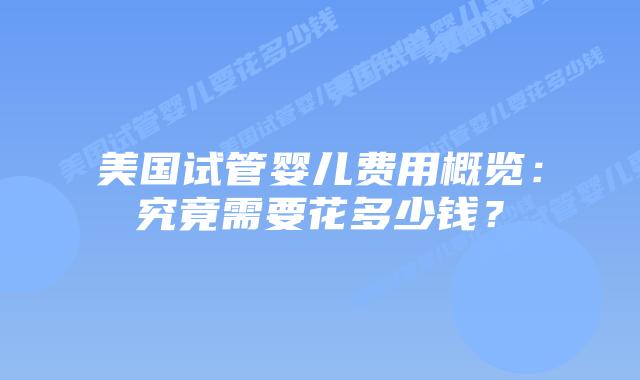 美国试管婴儿费用概览:究竟需要花多少钱?插图 美国试管婴儿费用概览:究竟需要花多少钱?插图