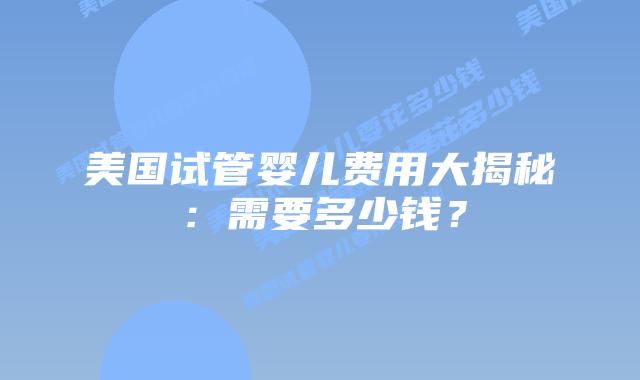 美国试管婴儿费用大揭秘：需要多少钱？插图