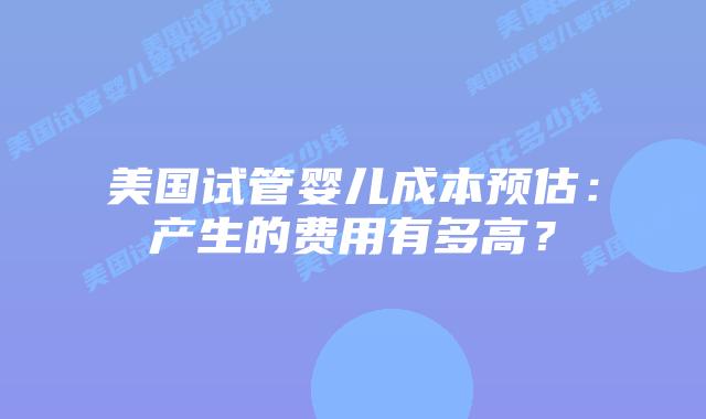 美国试管婴儿成本预估：产生的费用有多高？插图