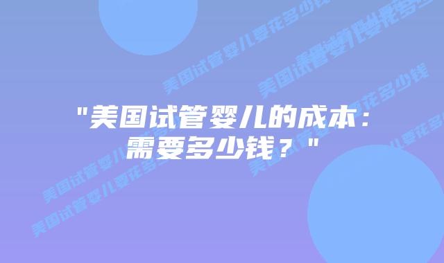 “美国试管婴儿的成本：需要多少钱？”插图