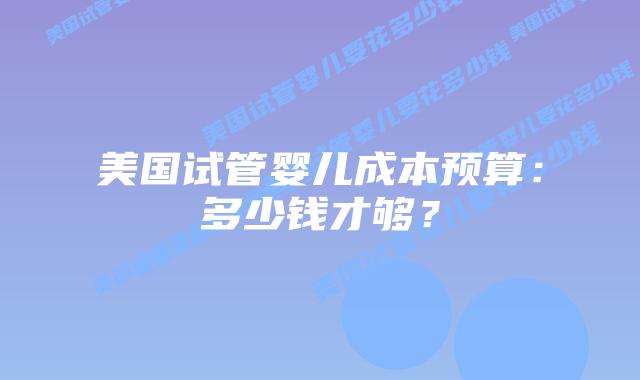 美国试管婴儿成本预算：多少钱才够？插图